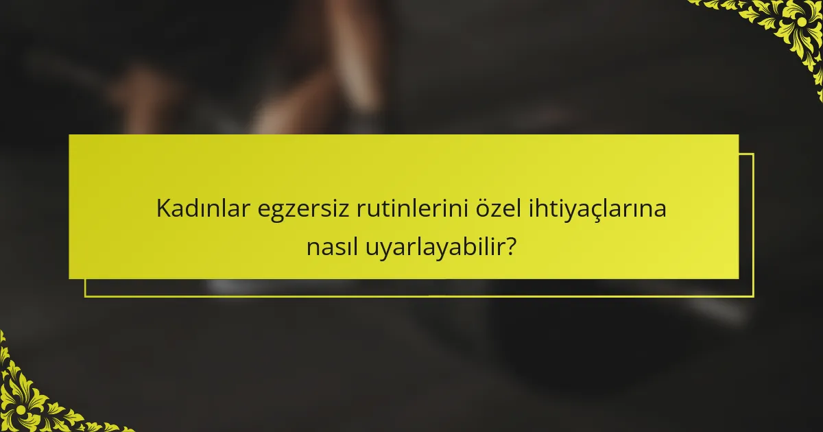 Kadınlar egzersiz rutinlerini özel ihtiyaçlarına nasıl uyarlayabilir?