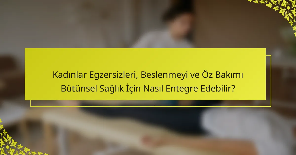 Kadınlar Egzersizleri, Beslenmeyi ve Öz Bakımı Bütünsel Sağlık İçin Nasıl Entegre Edebilir?
