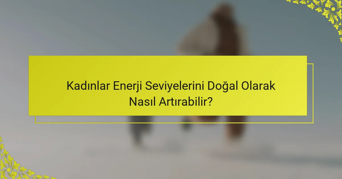 Kadınlar Enerji Seviyelerini Doğal Olarak Nasıl Artırabilir?
