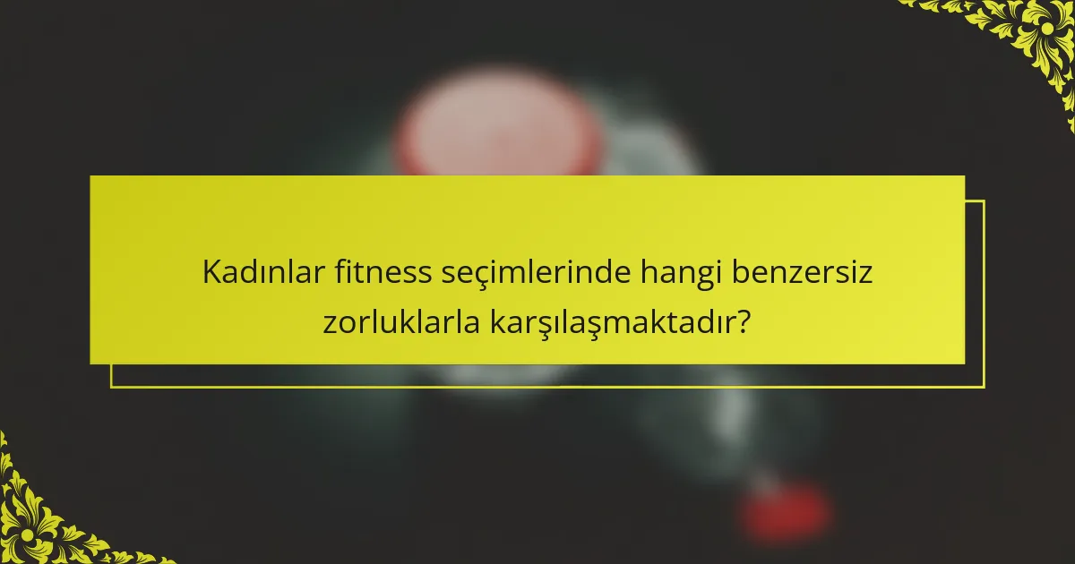Kadınlar fitness seçimlerinde hangi benzersiz zorluklarla karşılaşmaktadır?