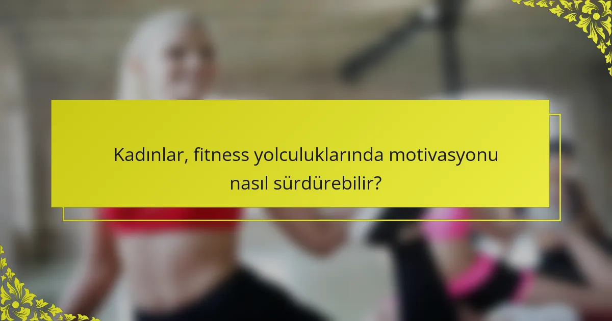 Kadınlar, fitness yolculuklarında motivasyonu nasıl sürdürebilir?