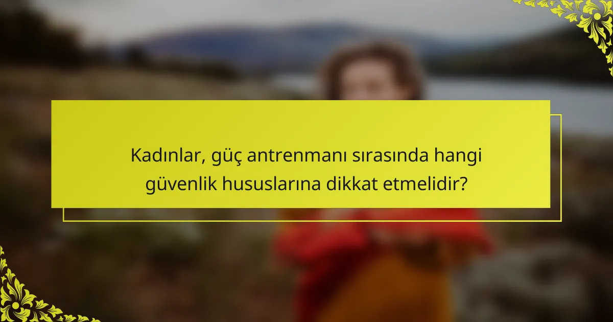 Kadınlar, güç antrenmanı sırasında hangi güvenlik hususlarına dikkat etmelidir?