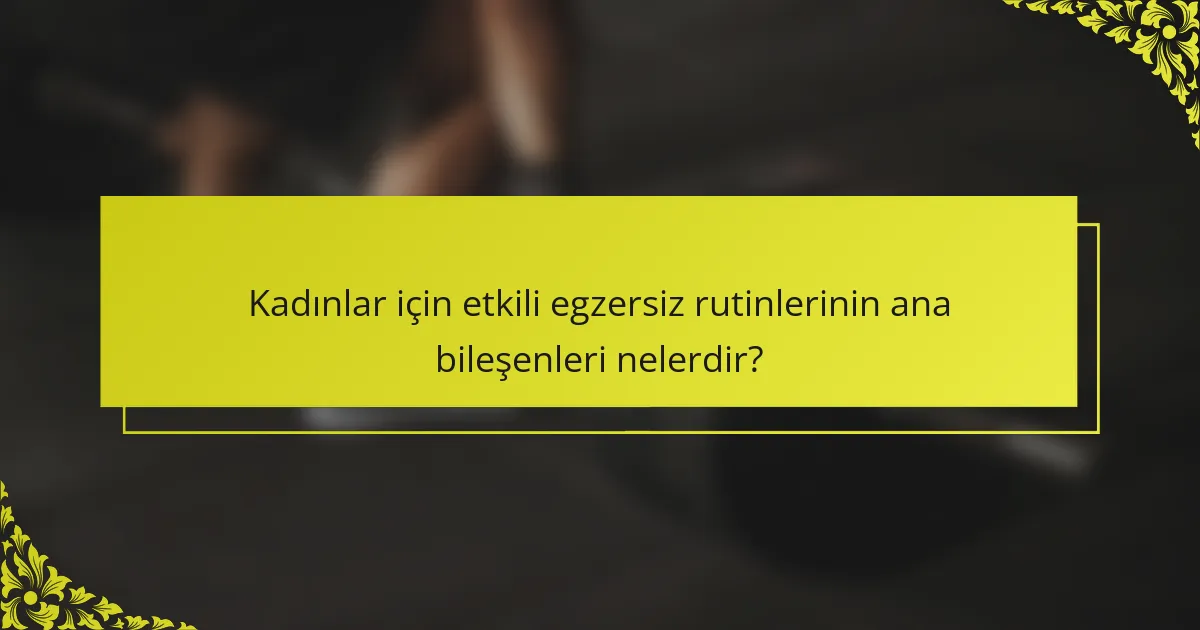 Kadınlar için etkili egzersiz rutinlerinin ana bileşenleri nelerdir?