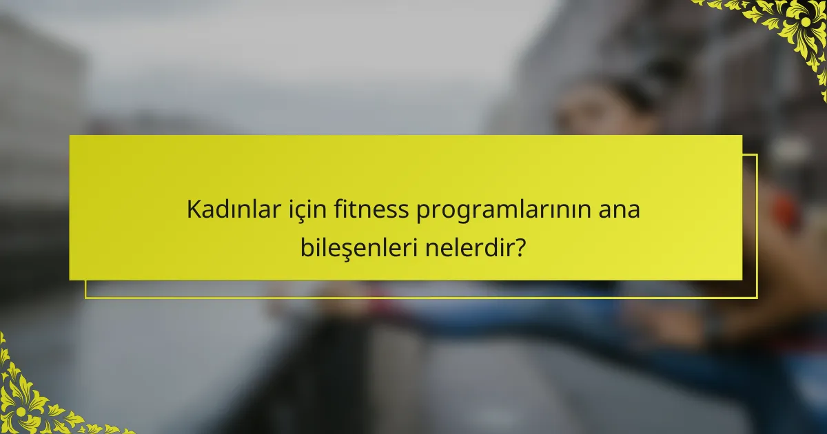 Kadınlar için fitness programlarının ana bileşenleri nelerdir?