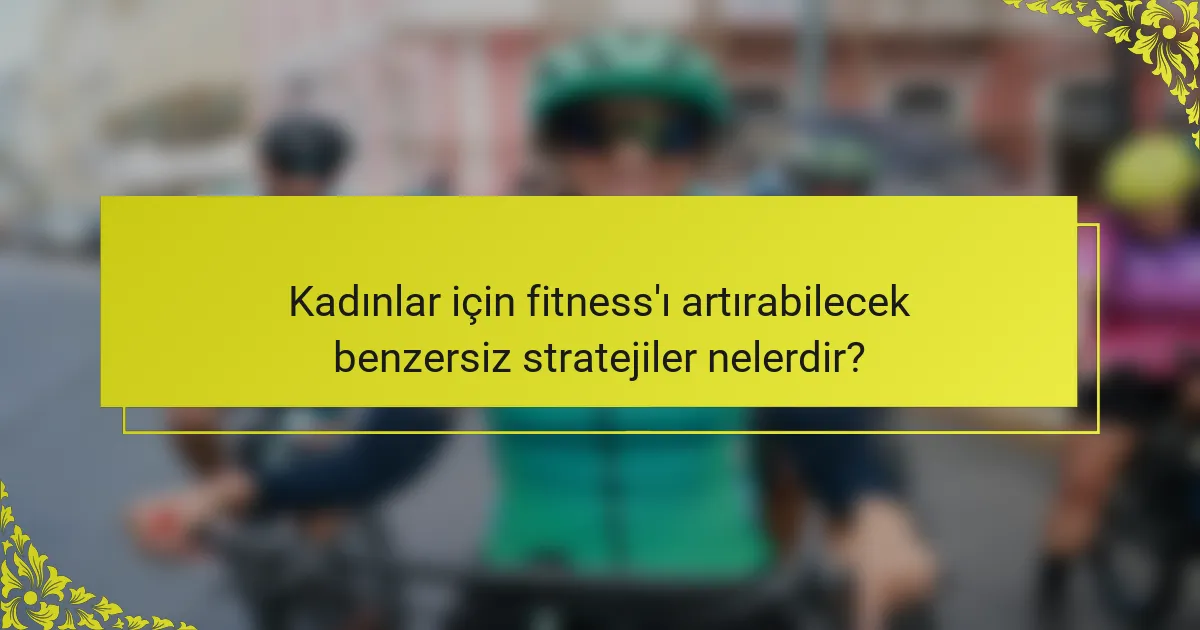 Kadınlar için fitness'ı artırabilecek benzersiz stratejiler nelerdir?