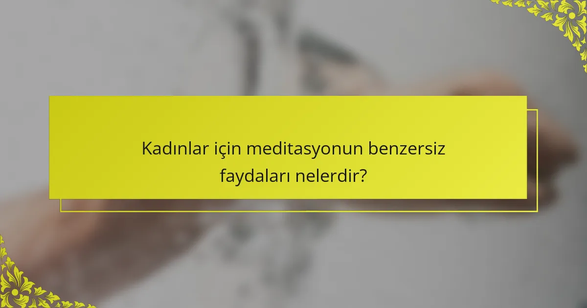 Kadınlar için meditasyonun benzersiz faydaları nelerdir?
