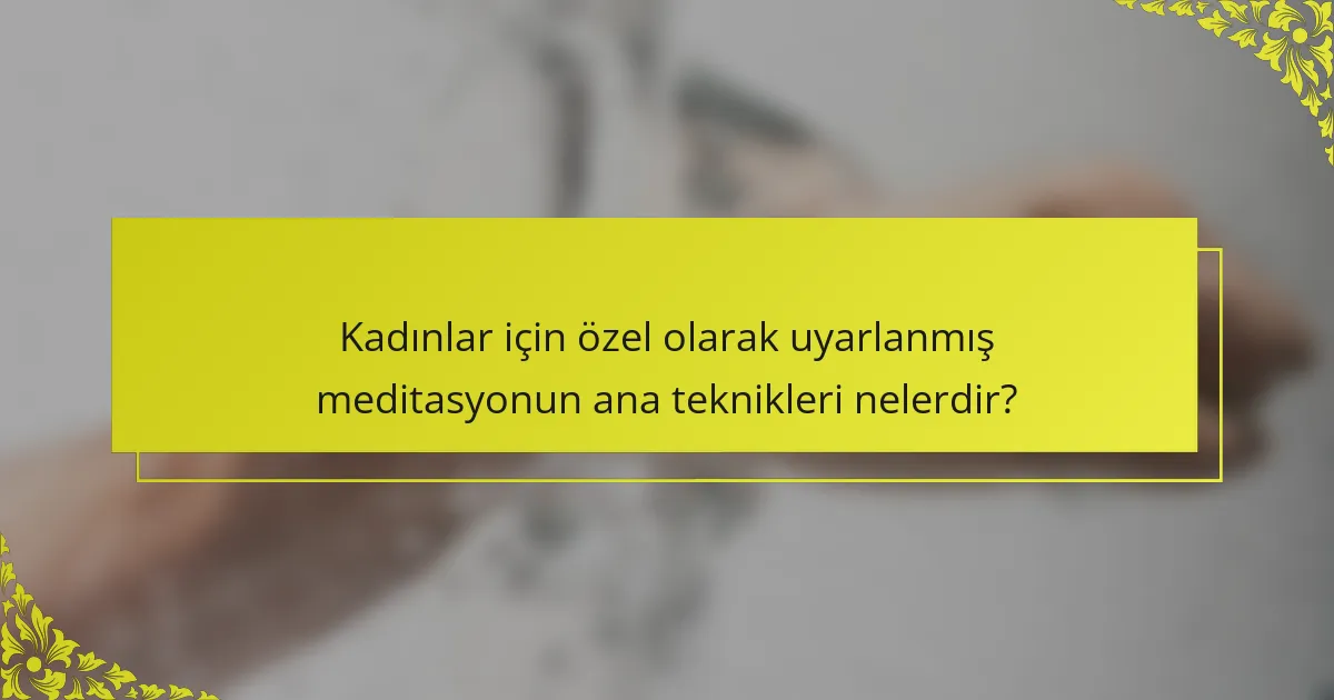 Kadınlar için özel olarak uyarlanmış meditasyonun ana teknikleri nelerdir?