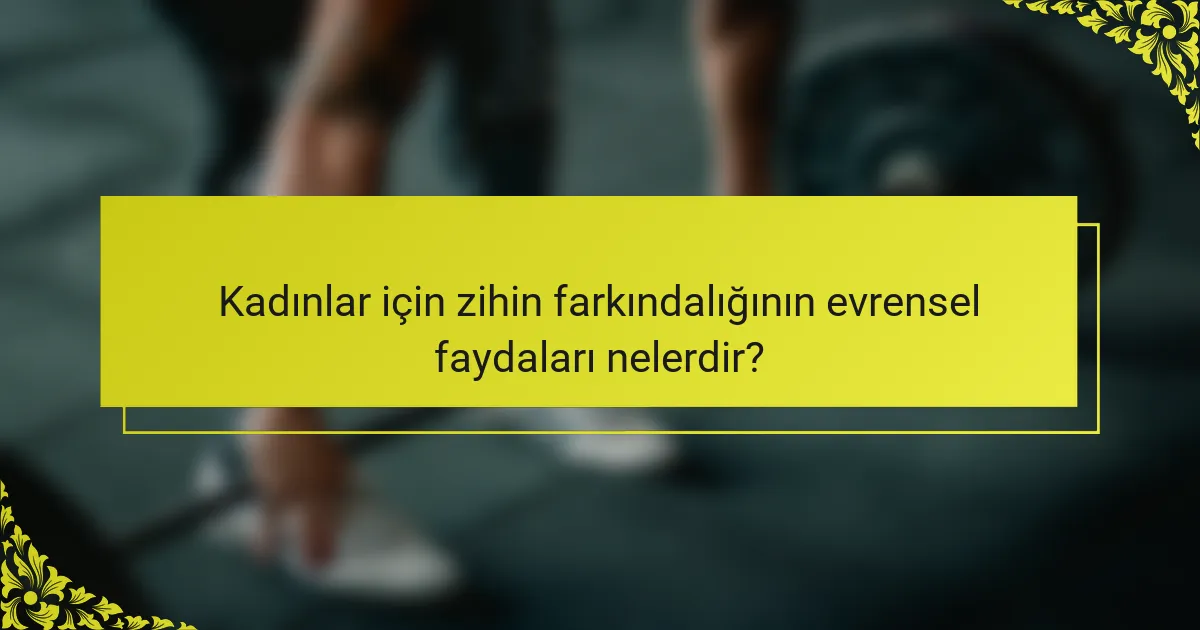 Kadınlar için zihin farkındalığının evrensel faydaları nelerdir?
