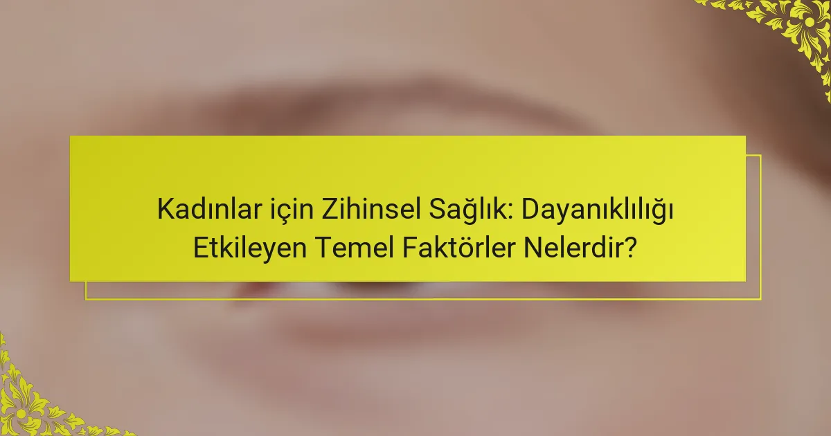 Kadınlar için Zihinsel Sağlık: Dayanıklılığı Etkileyen Temel Faktörler Nelerdir?