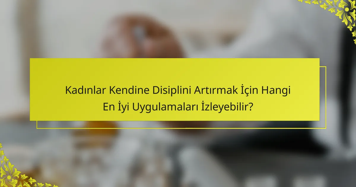Kadınlar Kendine Disiplini Artırmak İçin Hangi En İyi Uygulamaları İzleyebilir?
