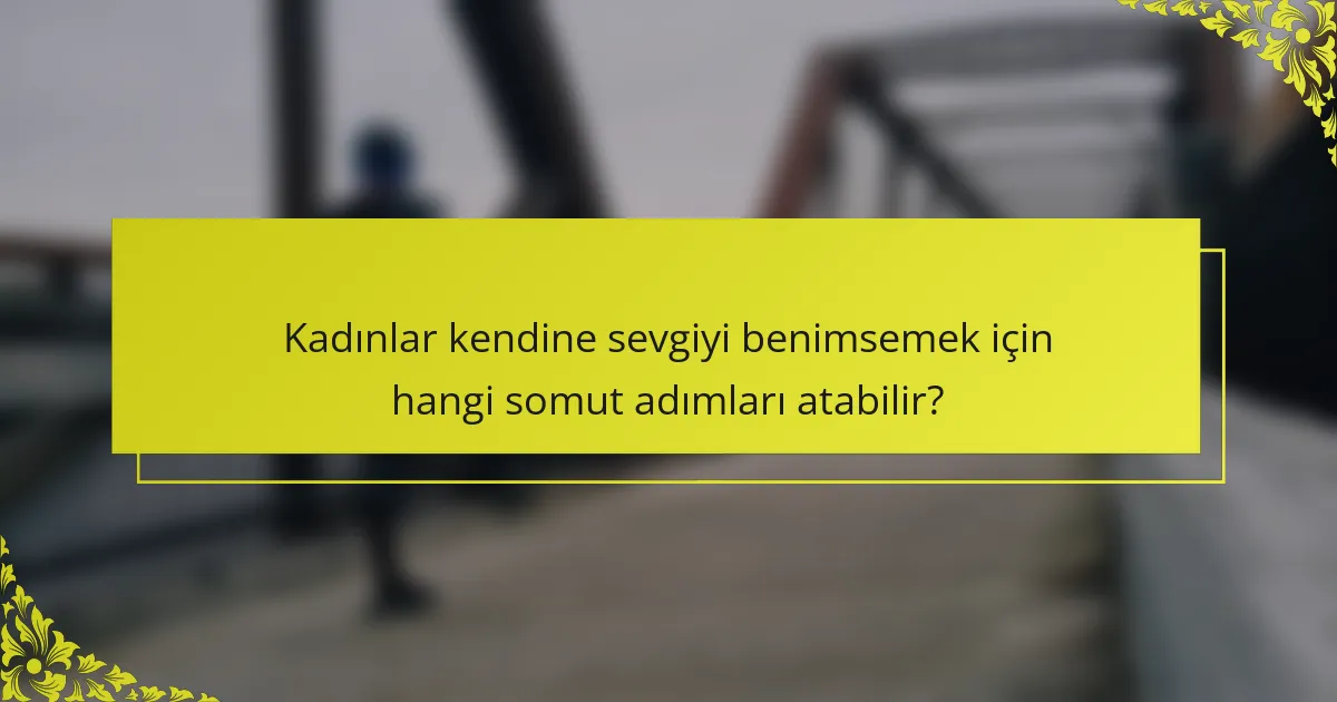 Kadınlar kendine sevgiyi benimsemek için hangi somut adımları atabilir?