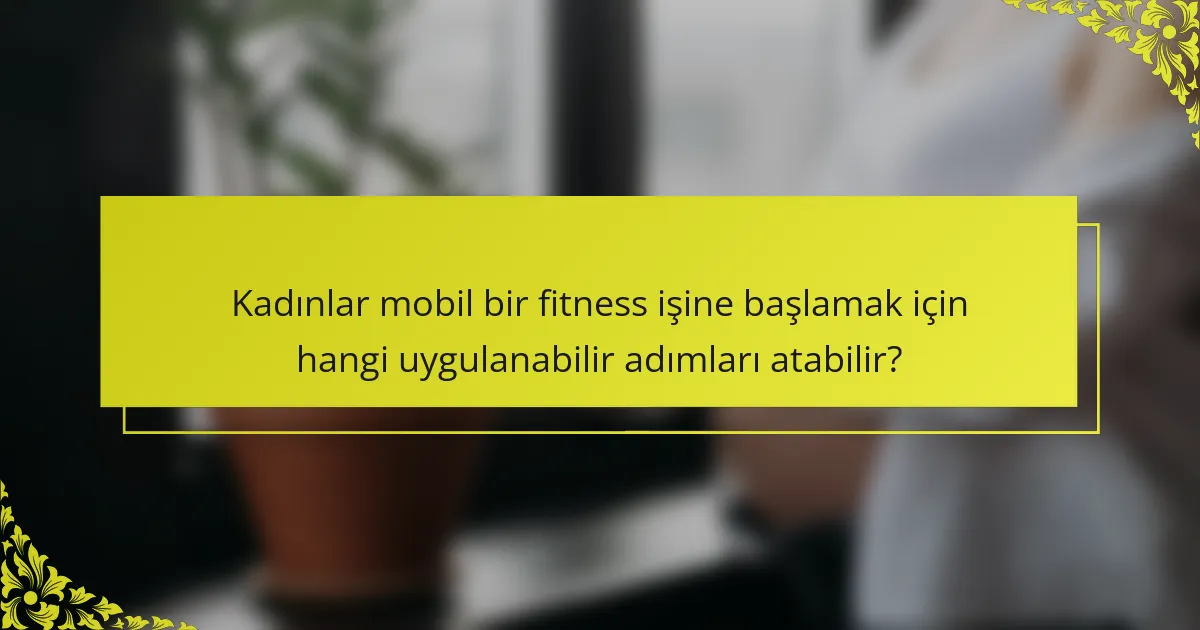 Kadınlar mobil bir fitness işine başlamak için hangi uygulanabilir adımları atabilir?
