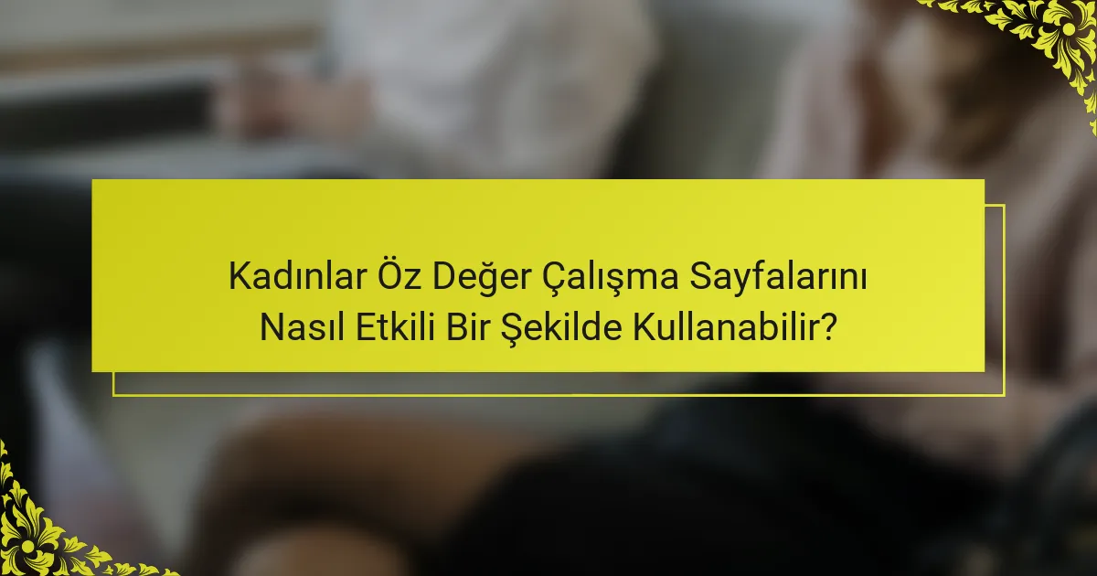 Kadınlar Öz Değer Çalışma Sayfalarını Nasıl Etkili Bir Şekilde Kullanabilir?