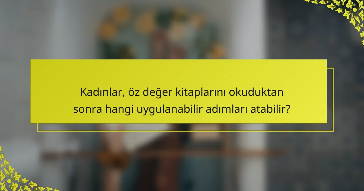 Kadınlar, öz değer kitaplarını okuduktan sonra hangi uygulanabilir adımları atabilir?