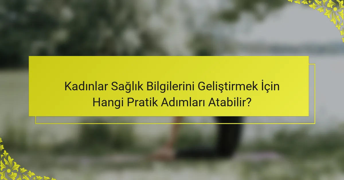 Kadınlar Sağlık Bilgilerini Geliştirmek İçin Hangi Pratik Adımları Atabilir?