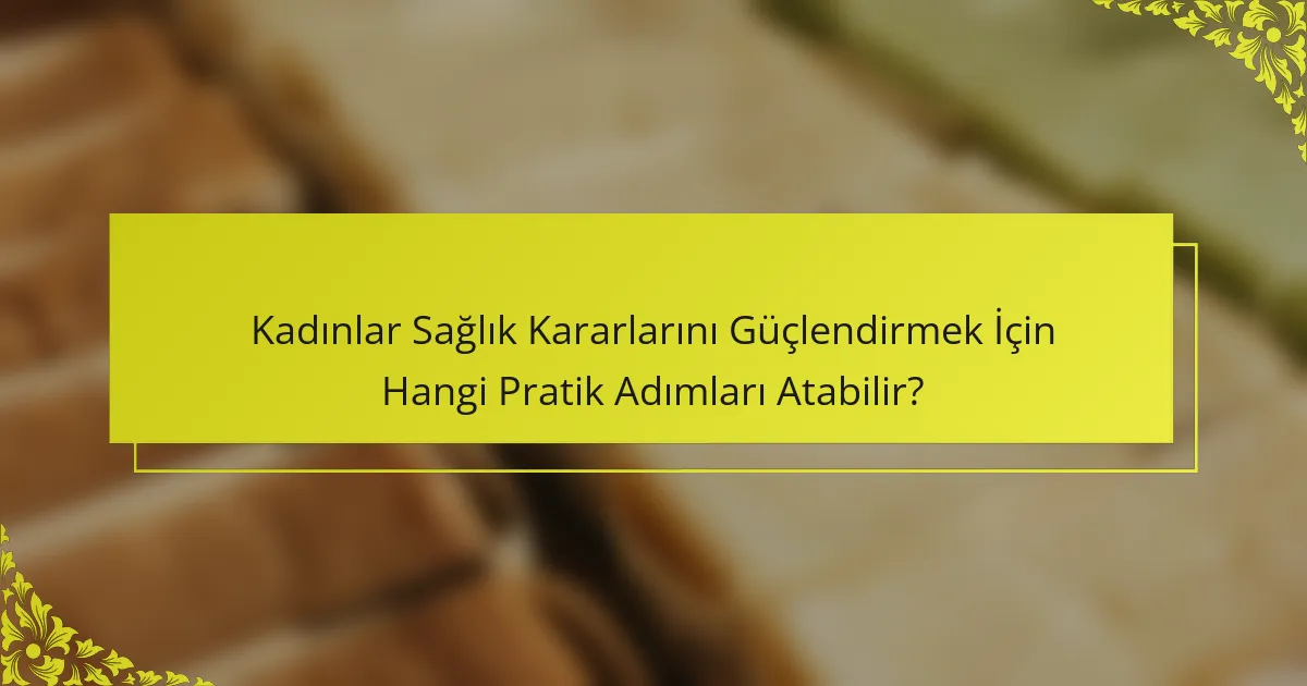 Kadınlar Sağlık Kararlarını Güçlendirmek İçin Hangi Pratik Adımları Atabilir?