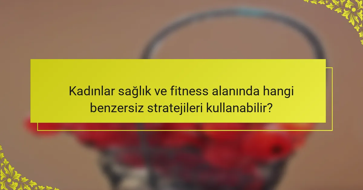 Kadınlar sağlık ve fitness alanında hangi benzersiz stratejileri kullanabilir?
