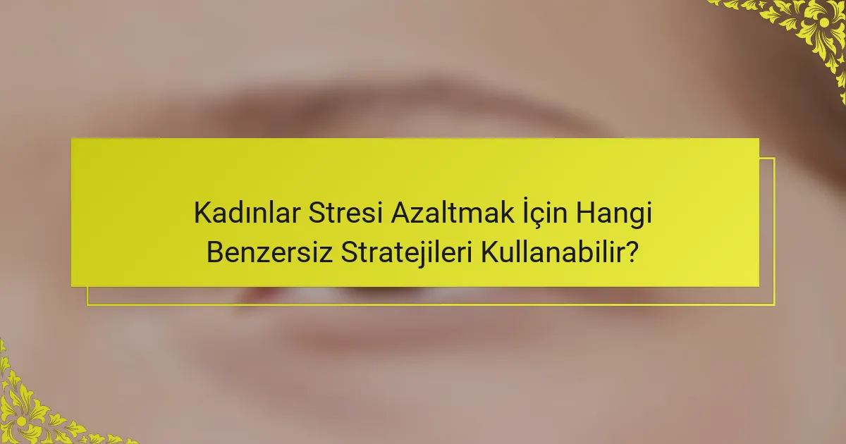 Kadınlar Stresi Azaltmak İçin Hangi Benzersiz Stratejileri Kullanabilir?