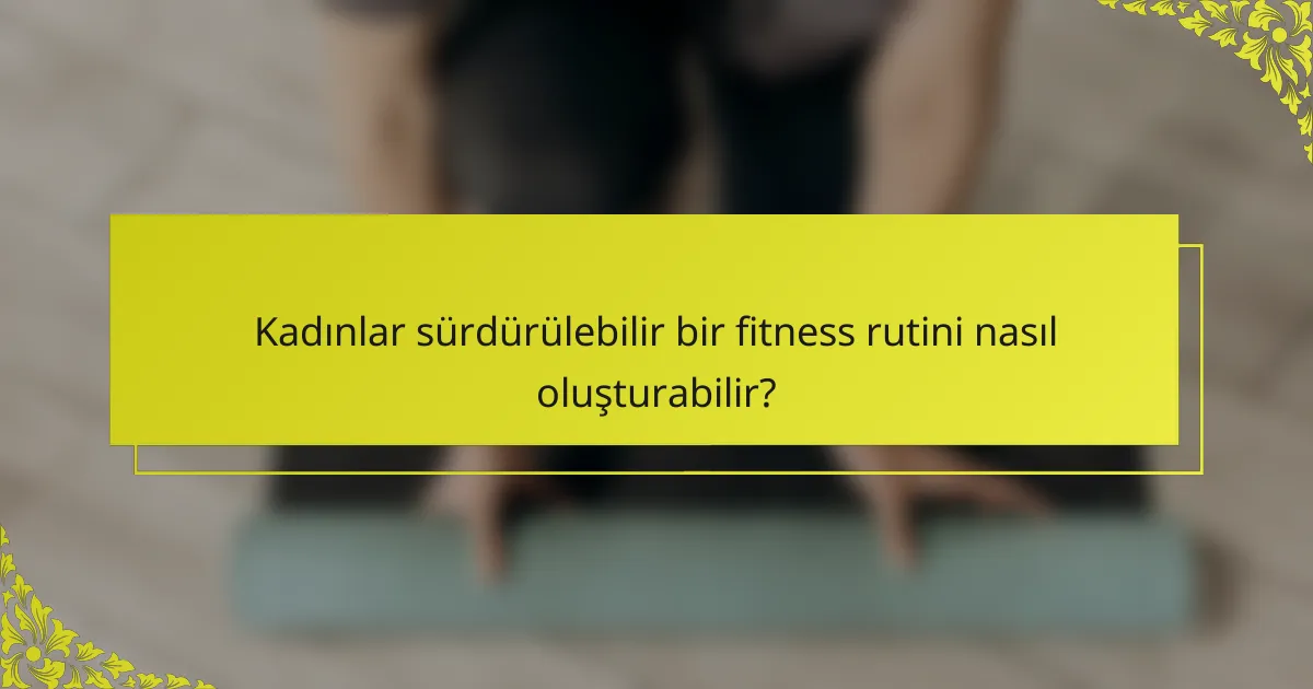 Kadınlar sürdürülebilir bir fitness rutini nasıl oluşturabilir?