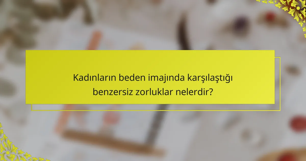 Kadınların beden imajında karşılaştığı benzersiz zorluklar nelerdir?