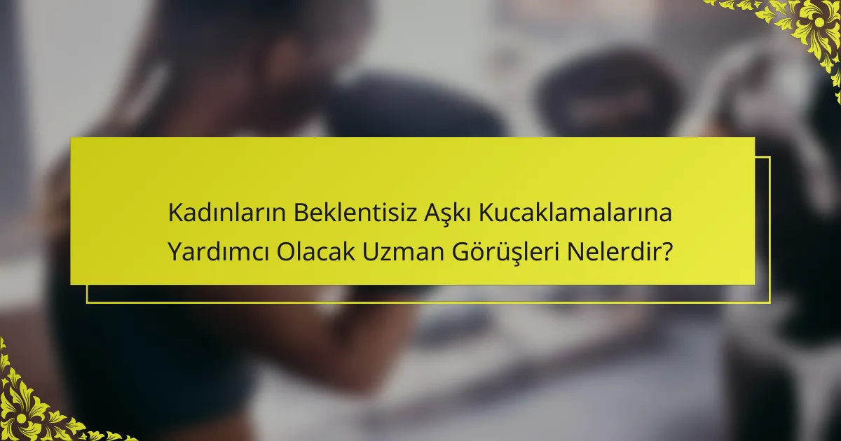 Kadınların Beklentisiz Aşkı Kucaklamalarına Yardımcı Olacak Uzman Görüşleri Nelerdir?