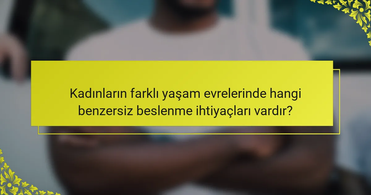 Kadınların farklı yaşam evrelerinde hangi benzersiz beslenme ihtiyaçları vardır?