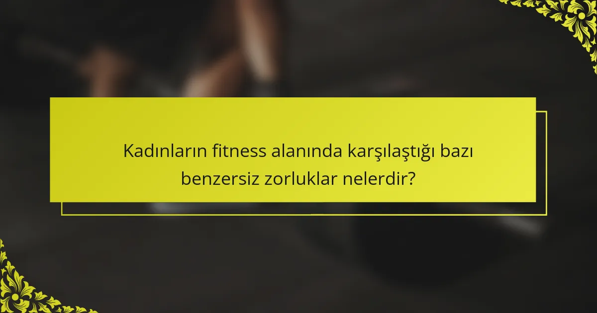 Kadınların fitness alanında karşılaştığı bazı benzersiz zorluklar nelerdir?
