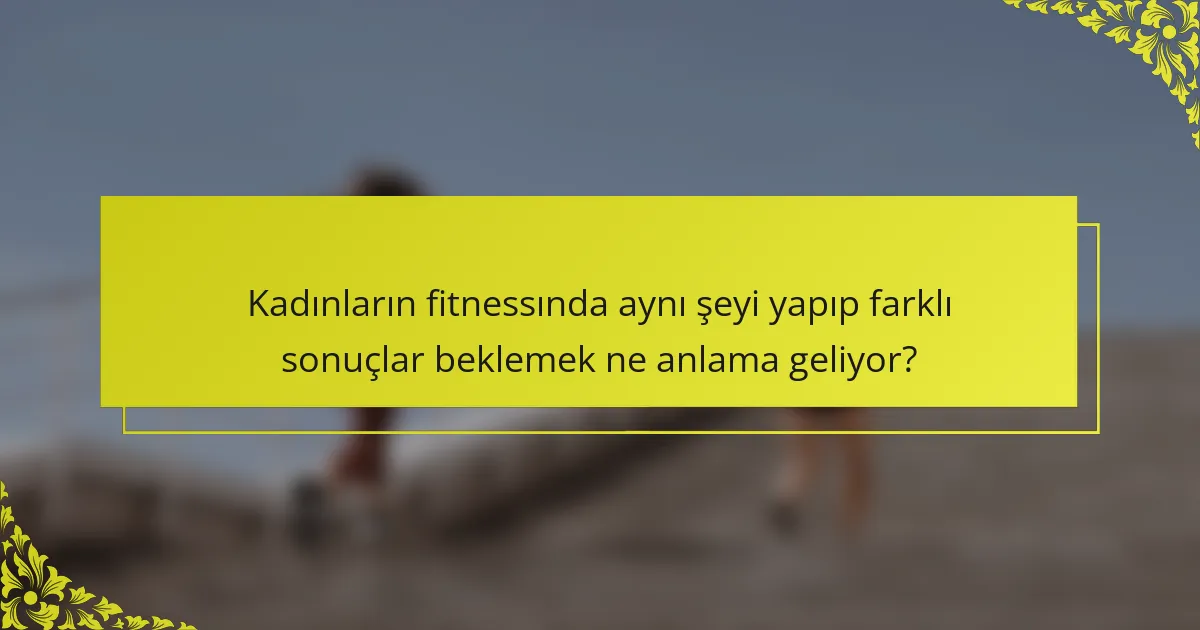 Kadınların fitnessında aynı şeyi yapıp farklı sonuçlar beklemek ne anlama geliyor?