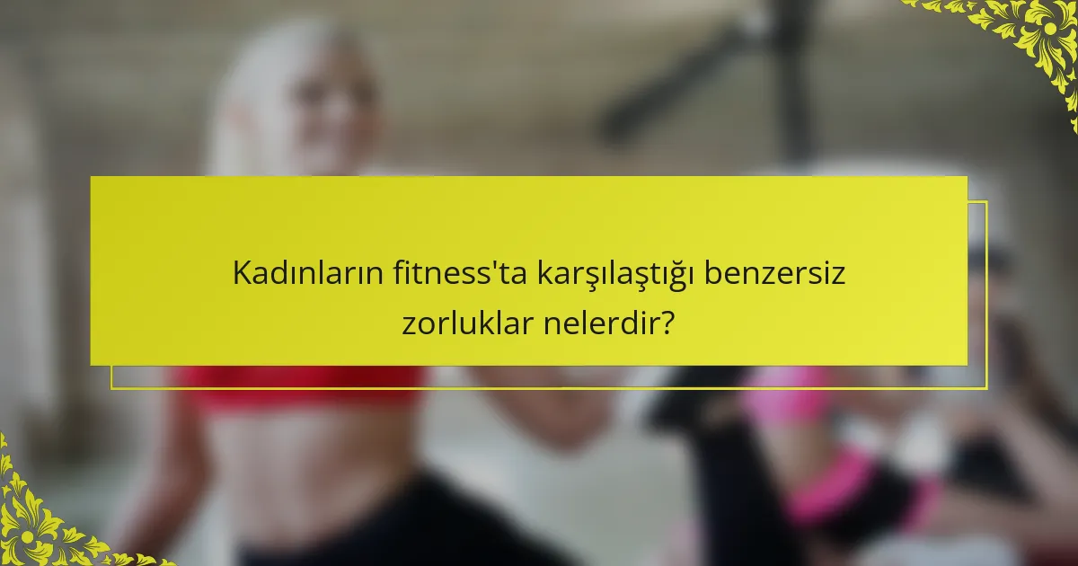 Kadınların fitness'ta karşılaştığı benzersiz zorluklar nelerdir?