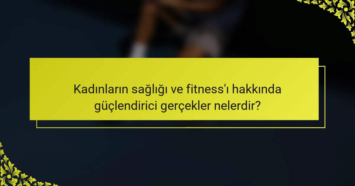 Kadınların sağlığı ve fitness'ı hakkında güçlendirici gerçekler nelerdir?