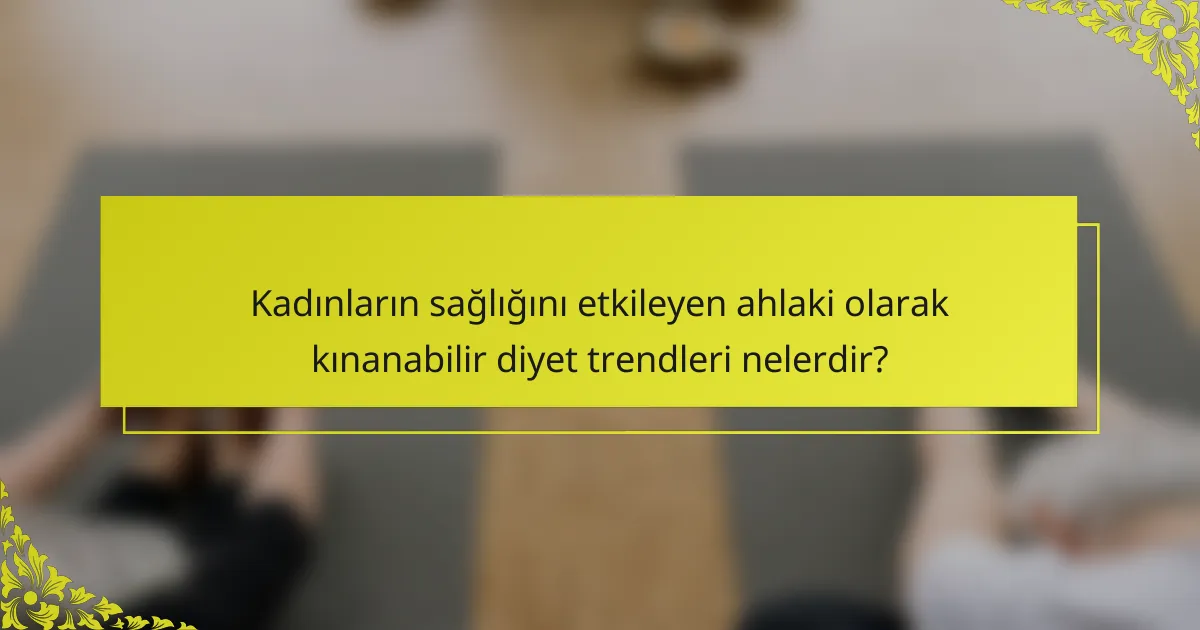 Kadınların sağlığını etkileyen ahlaki olarak kınanabilir diyet trendleri nelerdir?