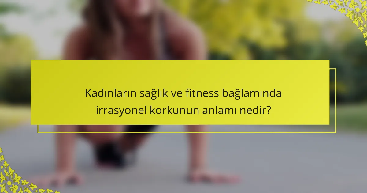 Kadınların sağlık ve fitness bağlamında irrasyonel korkunun anlamı nedir?
