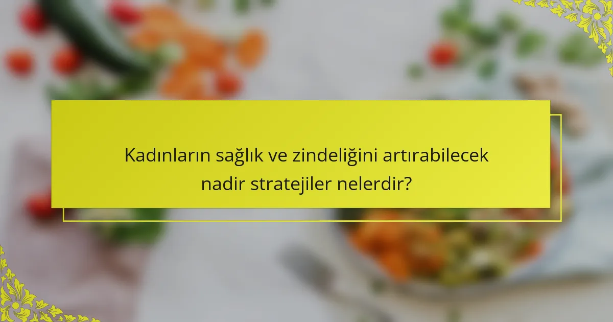 Kadınların sağlık ve zindeliğini artırabilecek nadir stratejiler nelerdir?