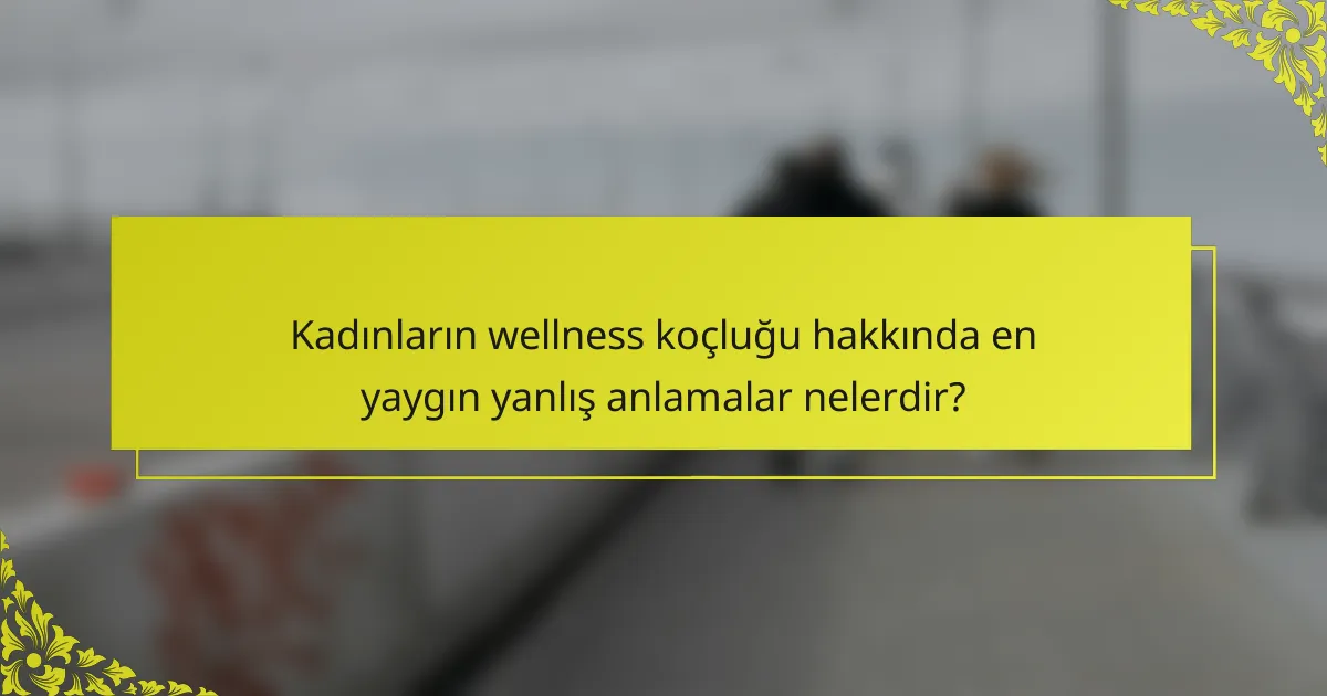 Kadınların wellness koçluğu hakkında en yaygın yanlış anlamalar nelerdir?