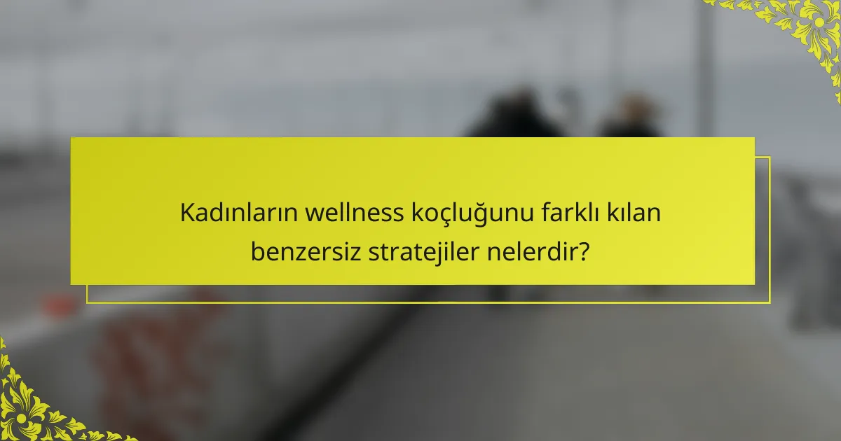 Kadınların wellness koçluğunu farklı kılan benzersiz stratejiler nelerdir?