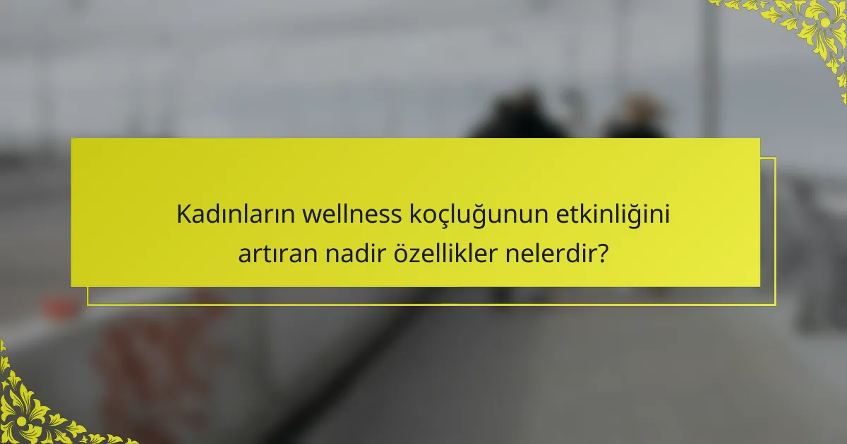Kadınların wellness koçluğunun etkinliğini artıran nadir özellikler nelerdir?