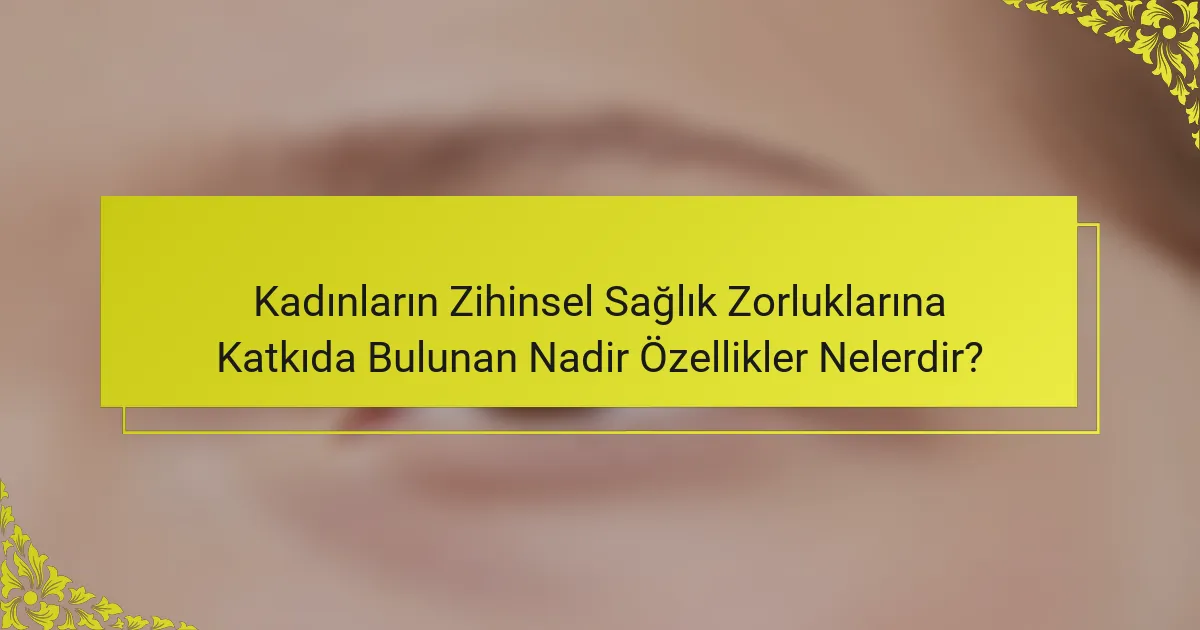 Kadınların Zihinsel Sağlık Zorluklarına Katkıda Bulunan Nadir Özellikler Nelerdir?