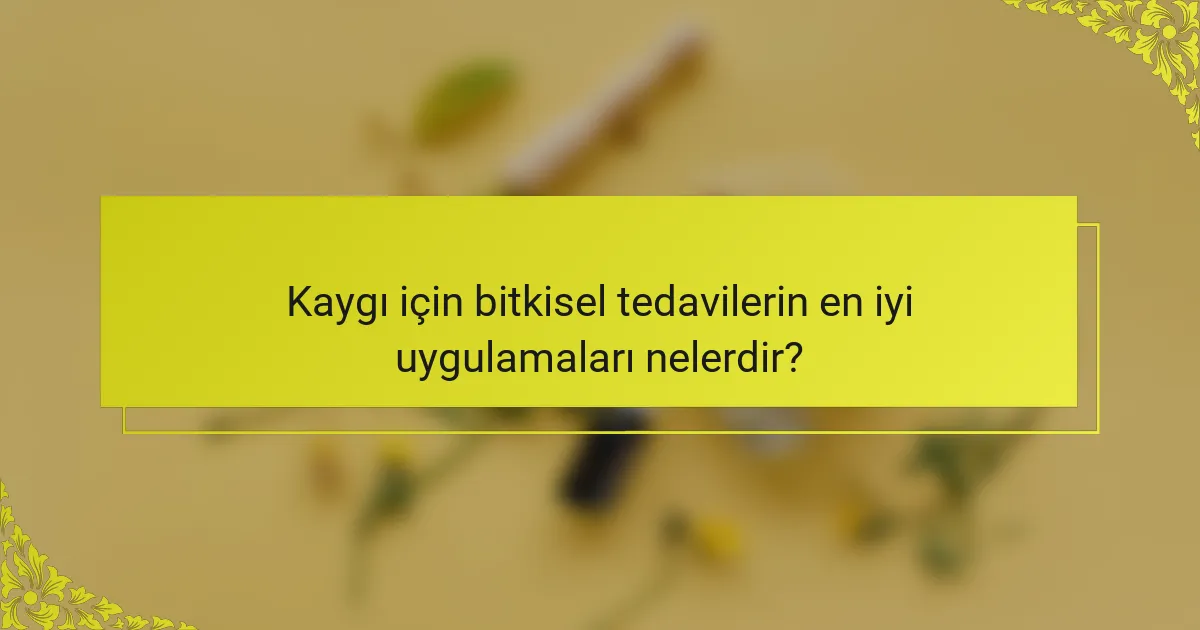 Kaygı için bitkisel tedavilerin en iyi uygulamaları nelerdir?