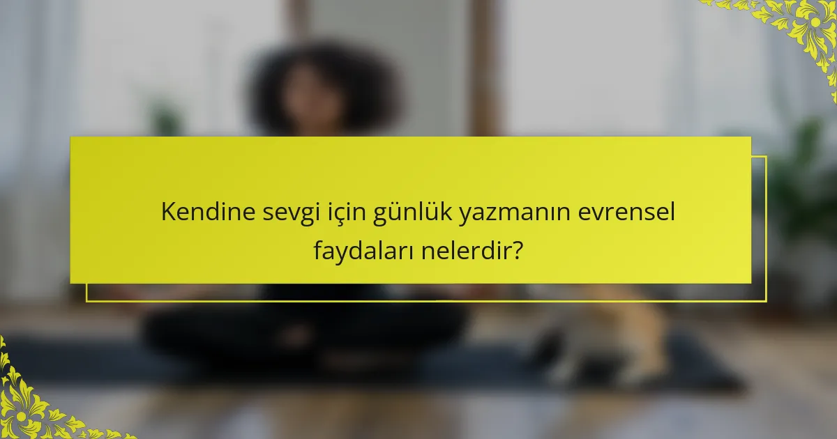 Kendine sevgi için günlük yazmanın evrensel faydaları nelerdir?