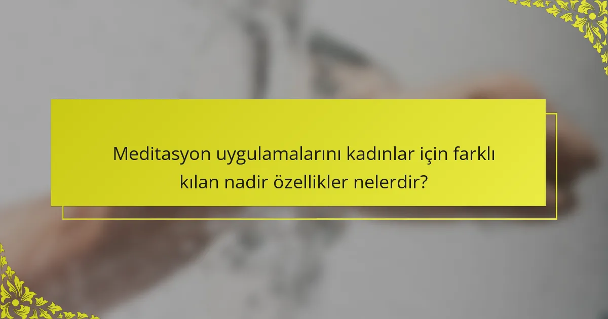 Meditasyon uygulamalarını kadınlar için farklı kılan nadir özellikler nelerdir?