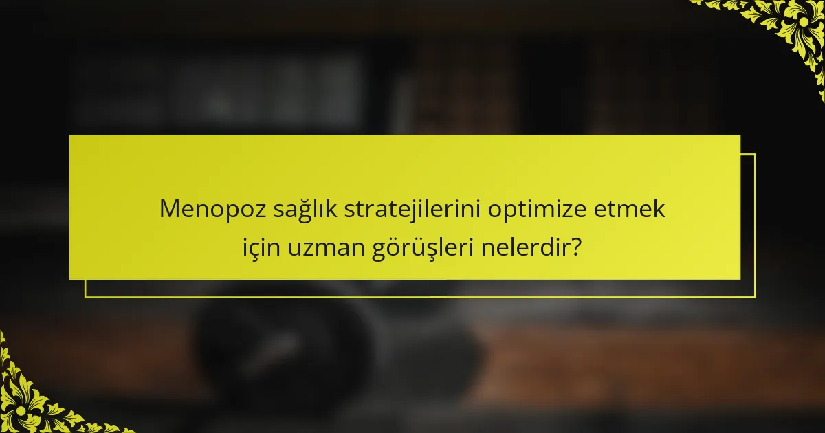 Menopoz sağlık stratejilerini optimize etmek için uzman görüşleri nelerdir?