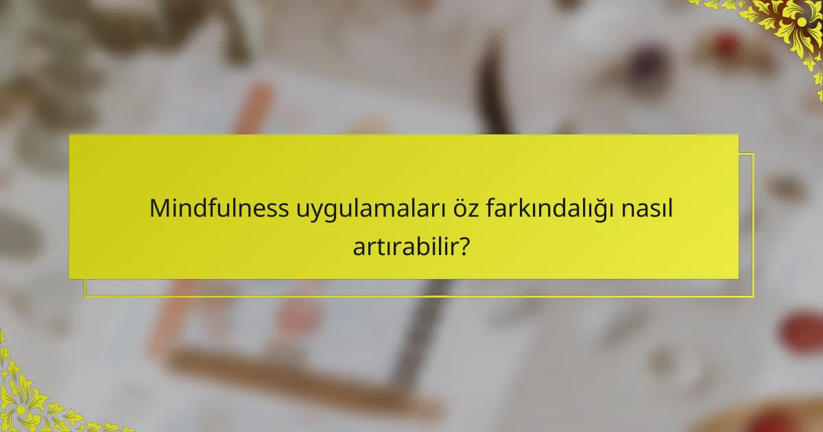 Mindfulness uygulamaları öz farkındalığı nasıl artırabilir?