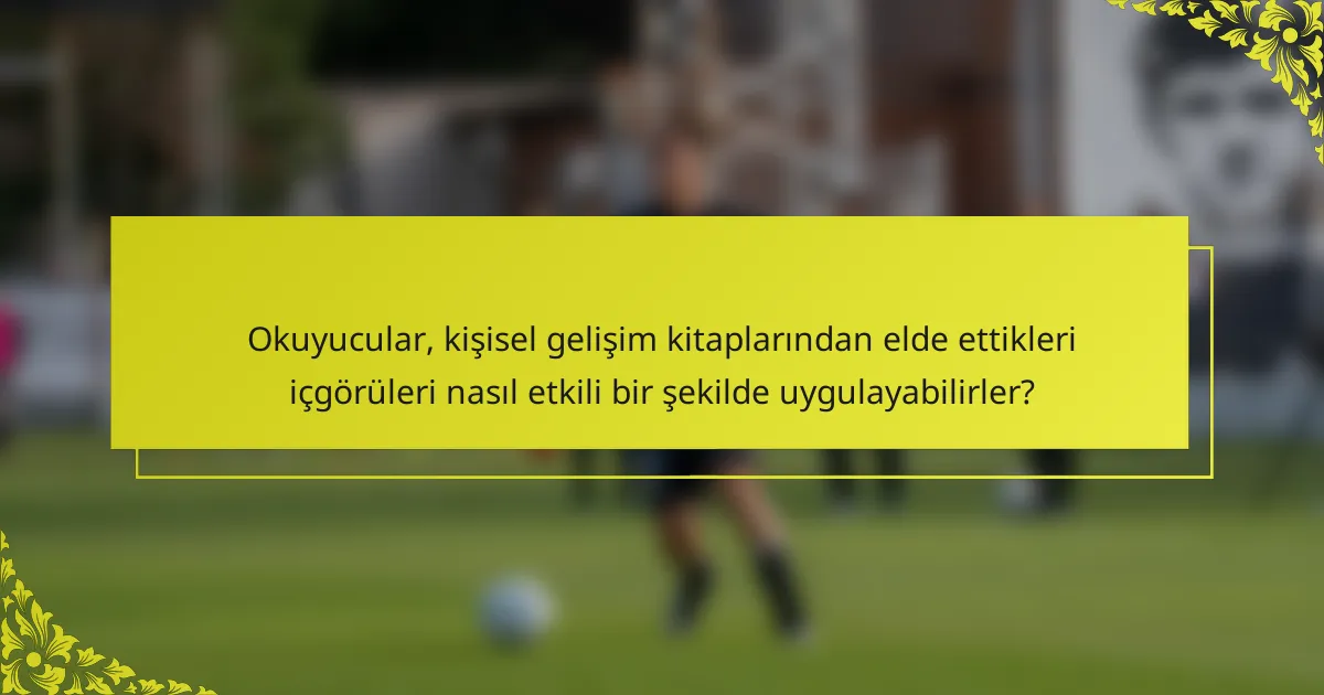 Okuyucular, kişisel gelişim kitaplarından elde ettikleri içgörüleri nasıl etkili bir şekilde uygulayabilirler?
