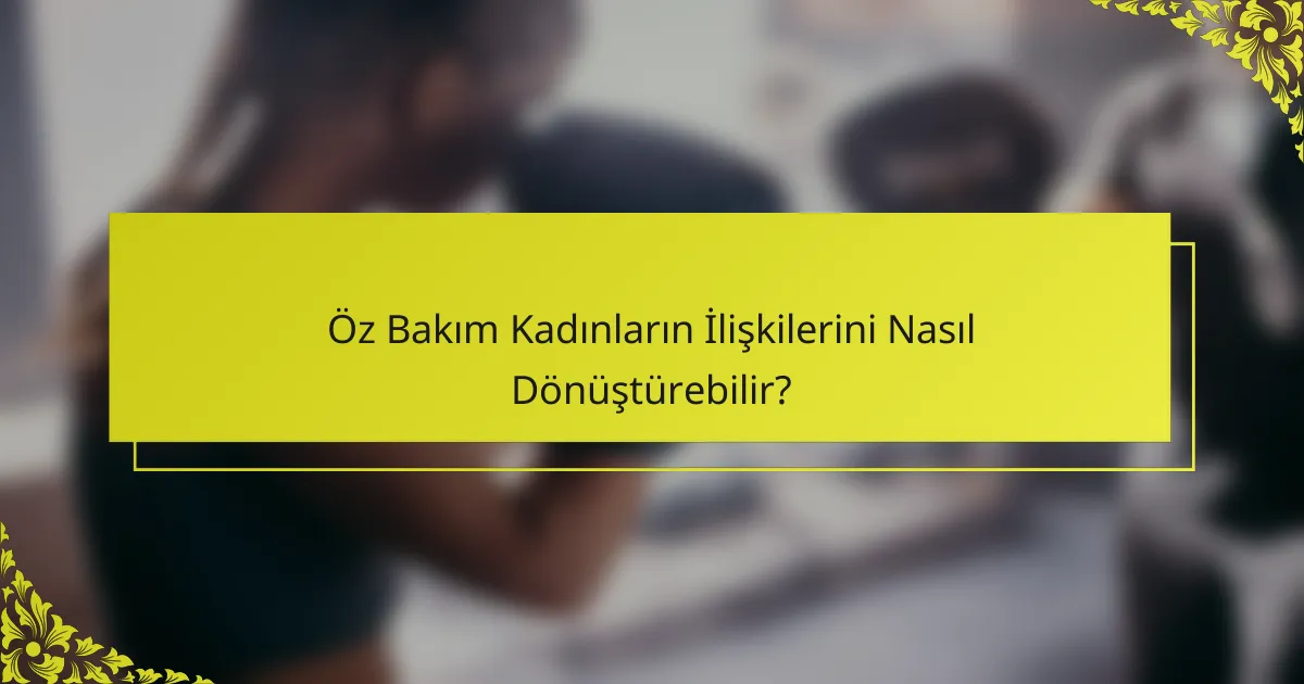Öz Bakım Kadınların İlişkilerini Nasıl Dönüştürebilir?