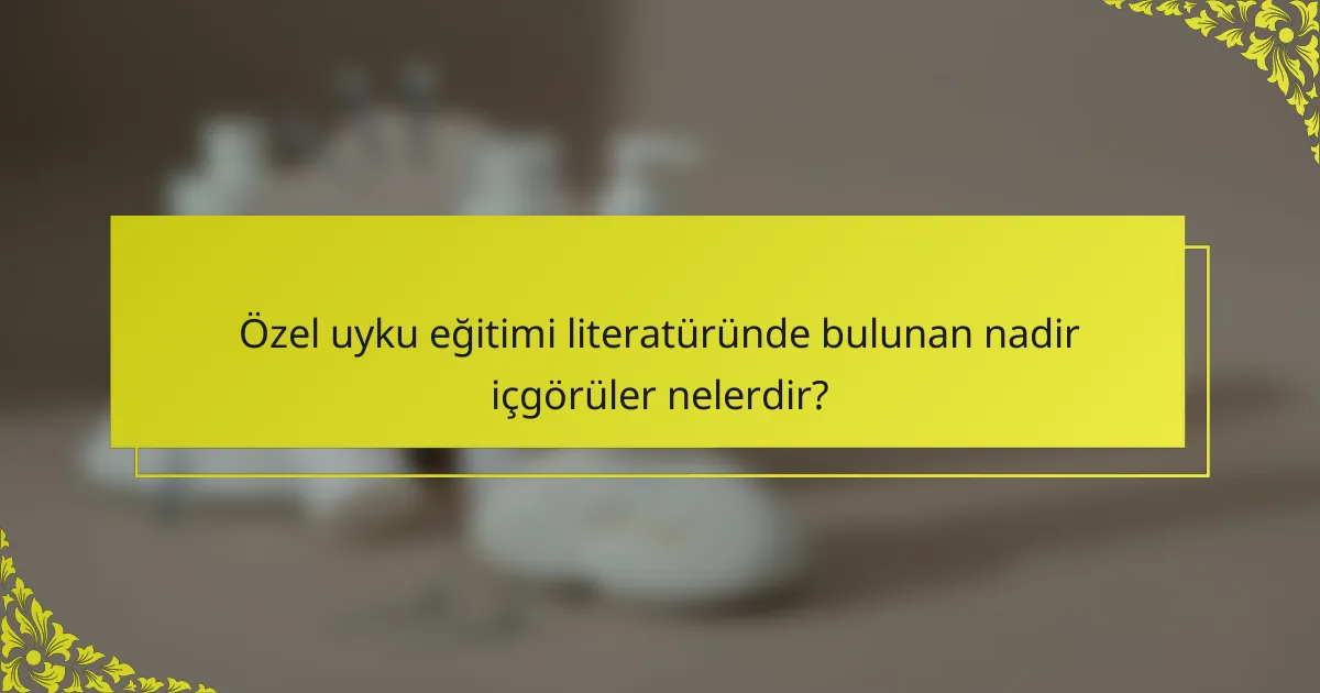 Özel uyku eğitimi literatüründe bulunan nadir içgörüler nelerdir?