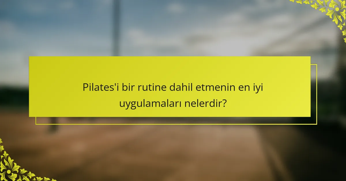Pilates'i bir rutine dahil etmenin en iyi uygulamaları nelerdir?