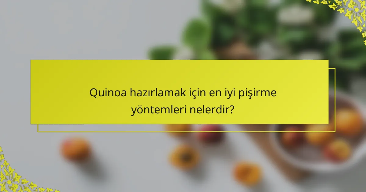 Quinoa hazırlamak için en iyi pişirme yöntemleri nelerdir?