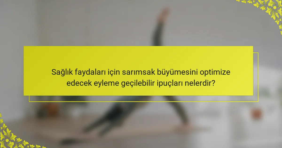 Sağlık faydaları için sarımsak büyümesini optimize edecek eyleme geçilebilir ipuçları nelerdir?
