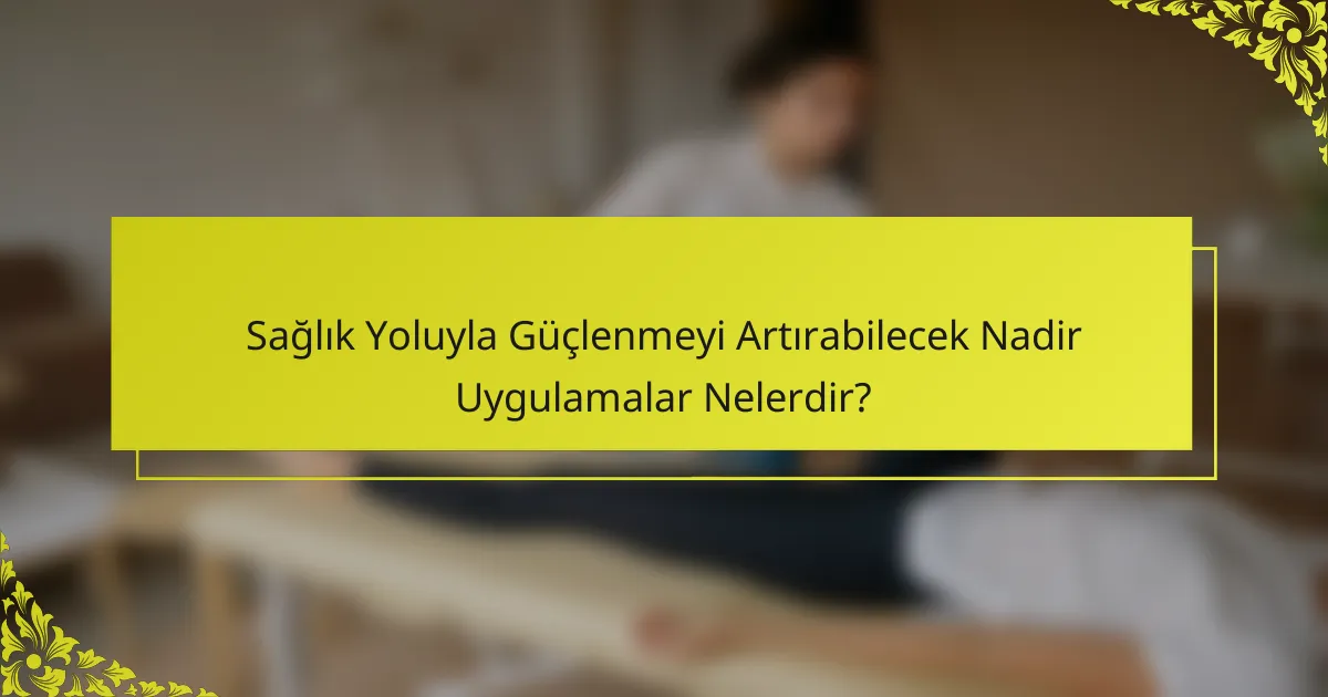 Sağlık Yoluyla Güçlenmeyi Artırabilecek Nadir Uygulamalar Nelerdir?