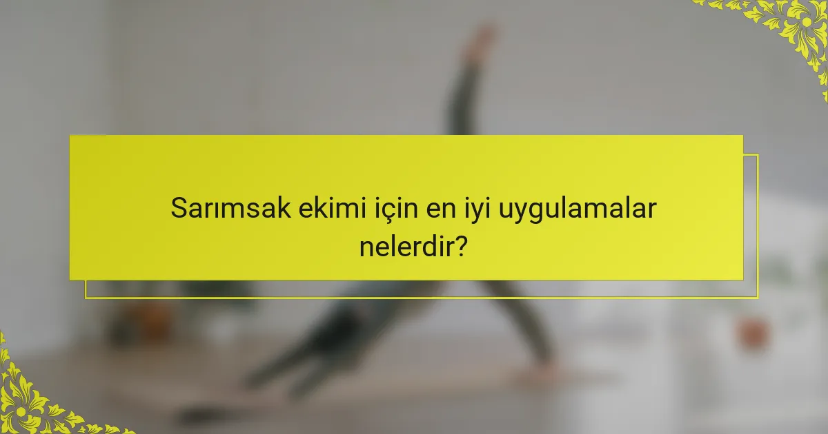 Sarımsak ekimi için en iyi uygulamalar nelerdir?